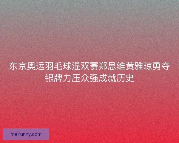 东京奥运羽毛球混双赛郑思维黄雅琼勇夺银牌力压众强成就历史