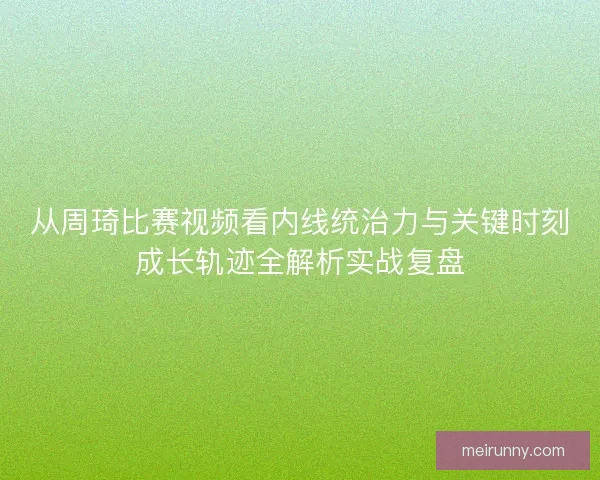 从周琦比赛视频看内线统治力与关键时刻成长轨迹全解析实战复盘